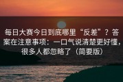 每日大赛今日到底哪里“反差”？答案在注意事项：一口气说清楚更好懂，很多人都忽略了（简要版）