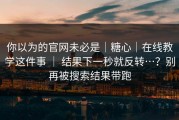 你以为的官网未必是｜糖心｜在线教学这件事 ｜ 结果下一秒就反转…？别再被搜索结果带跑