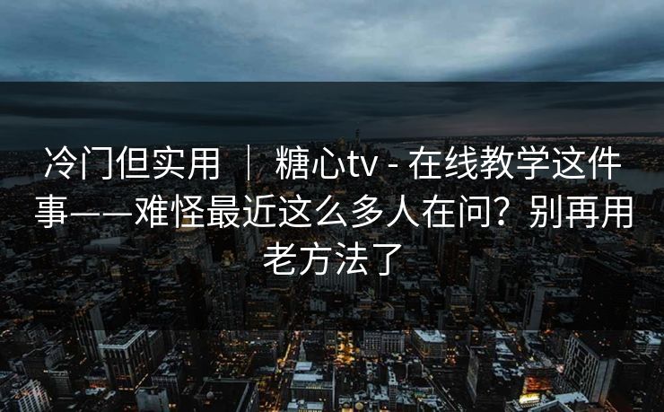 冷门但实用 | 糖心tv - 在线教学这件事——难怪最近这么多人在问?别再用老方法了 冷门但实用 | 糖心tv - 在线教学这件事——难怪最近这么多人在问?别再用老方法了