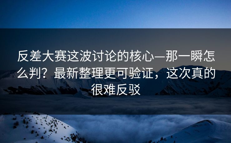 反差大赛这波讨论的核心—那一瞬怎么判?最新整理更可验证,这次真的很难反驳 反差大赛这波讨论的核心—那一瞬怎么判?最新整理更可验证,这次真的很难反驳