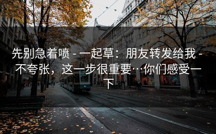 先别急着喷 - 一起草：朋友转发给我 - 不夸张，这一步很重要…你们感受一下