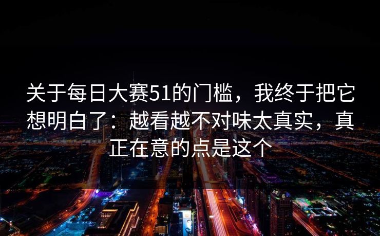 关于每日大赛51的门槛，我终于把它想明白了：越看越不对味太真实，真正在意的点是这个