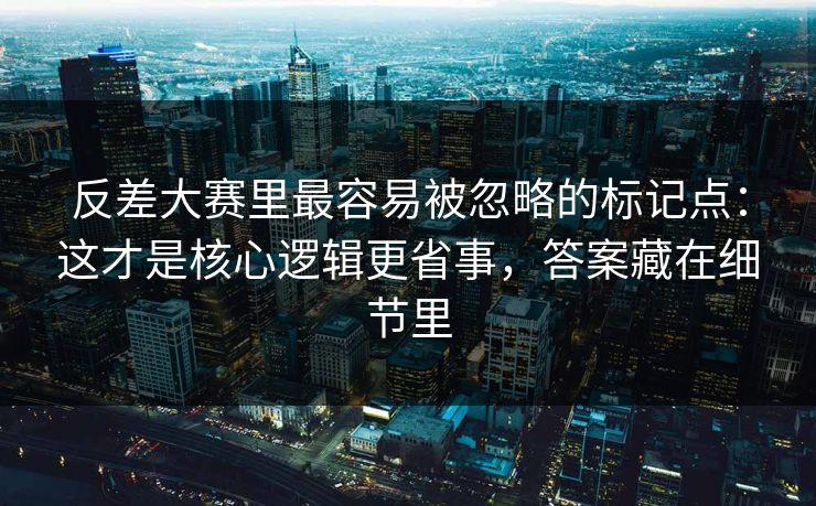 反差大赛里最容易被忽略的标记点：这才是核心逻辑更省事，答案藏在细节里
