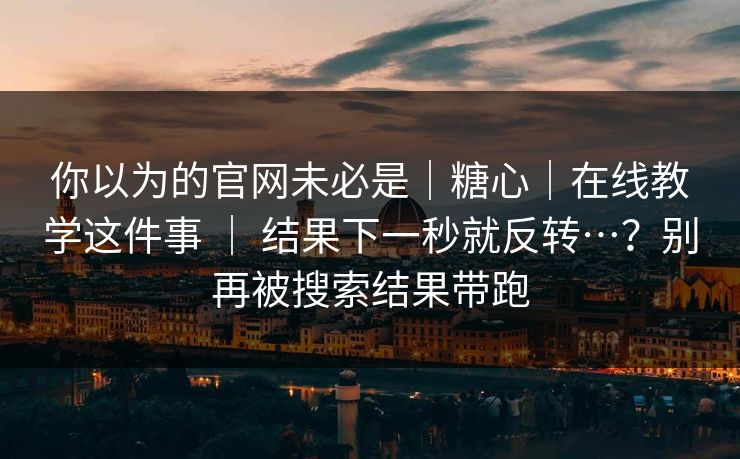 你以为的官网未必是|糖心|在线教学这件事 | 结果下一秒就反转…?别再被搜索结果带跑 你以为的官网未必是|糖心|在线教学这件事 | 结果下一秒就反转…?别再被搜索结果带跑