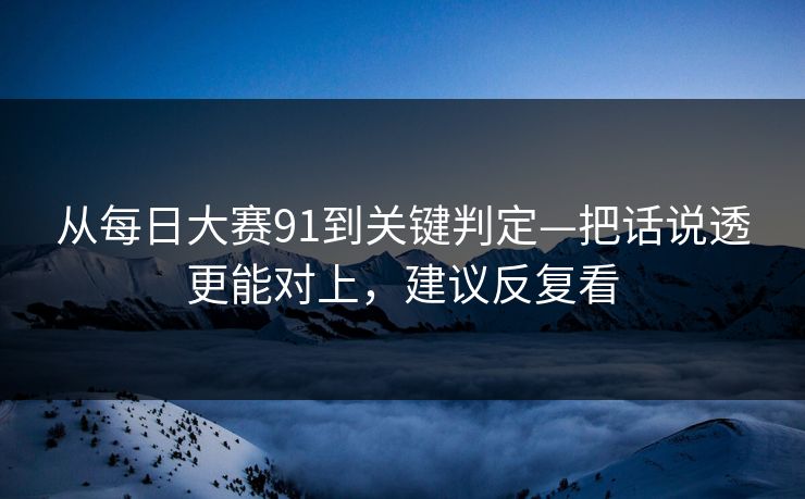 从每日大赛91到关键判定—把话说透更能对上，建议反复看
