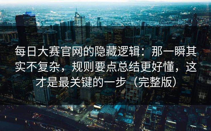 每日大赛官网的隐藏逻辑:那一瞬其实不复杂,规则要点总结更好懂,这才是最关键的一步(完整版) 每日大赛官网的隐藏逻辑:那一瞬其实不复杂,规则要点总结更好懂,这才是最关键的一步(完整版)