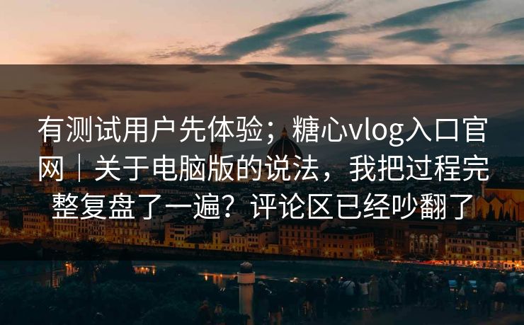 有测试用户先体验;糖心vlog入口官网|关于电脑版的说法,我把过程完整复盘了一遍?评论区已经吵翻了 有测试用户先体验;糖心vlog入口官网|关于电脑版的说法,我把过程完整复盘了一遍?评论区已经吵翻了