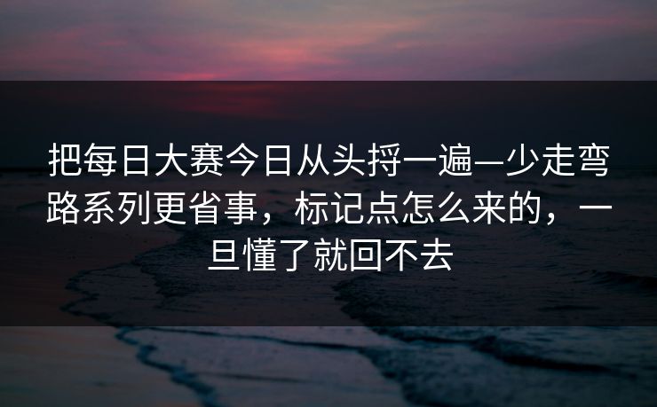 把每日大赛今日从头捋一遍—少走弯路系列更省事，标记点怎么来的，一旦懂了就回不去