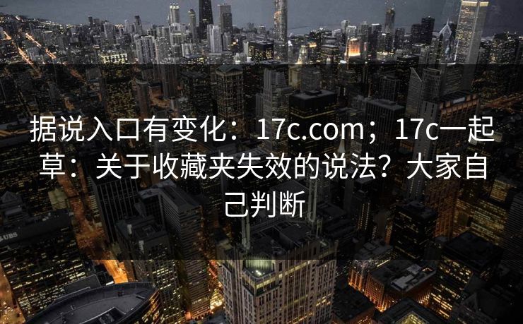 据说入口有变化：17c.com；17c一起草：关于收藏夹失效的说法？大家自己判断