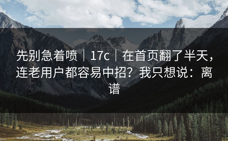 先别急着喷|17c|在首页翻了半天,连老用户都容易中招?我只想说:离谱 先别急着喷|17c|在首页翻了半天,连老用户都容易中招?我只想说:离谱
