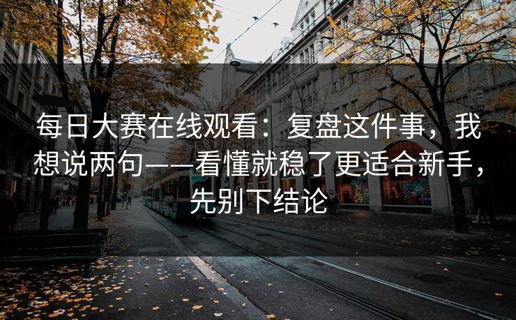 每日大赛在线观看：复盘这件事，我想说两句——看懂就稳了更适合新手，先别下结论
