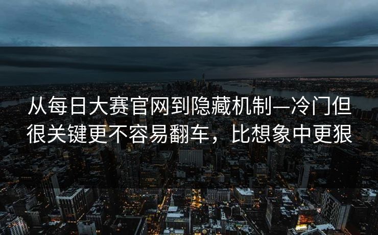 从每日大赛官网到隐藏机制—冷门但很关键更不容易翻车，比想象中更狠