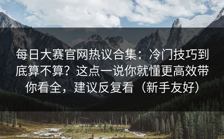 每日大赛官网热议合集：冷门技巧到底算不算？这点一说你就懂更高效带你看全，建议反复看（新手友好）