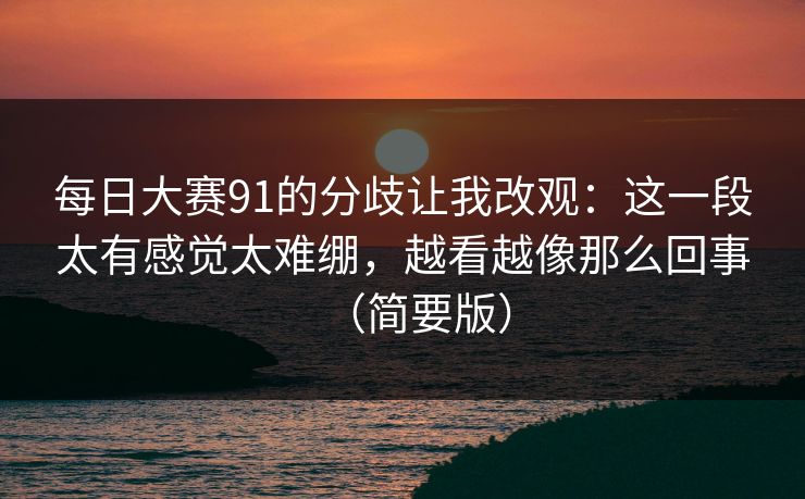 每日大赛91的分歧让我改观：这一段太有感觉太难绷，越看越像那么回事（简要版）