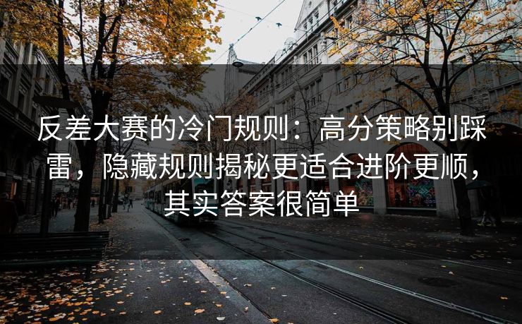反差大赛的冷门规则：高分策略别踩雷，隐藏规则揭秘更适合进阶更顺，其实答案很简单