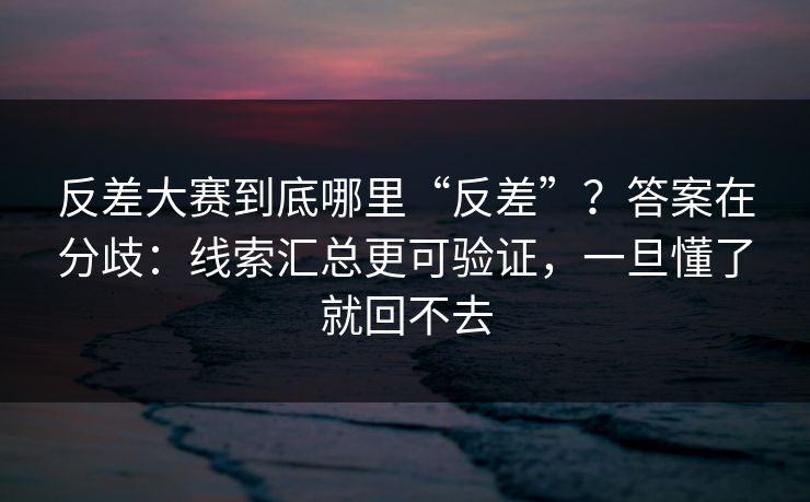 反差大赛到底哪里“反差”？答案在分歧：线索汇总更可验证，一旦懂了就回不去