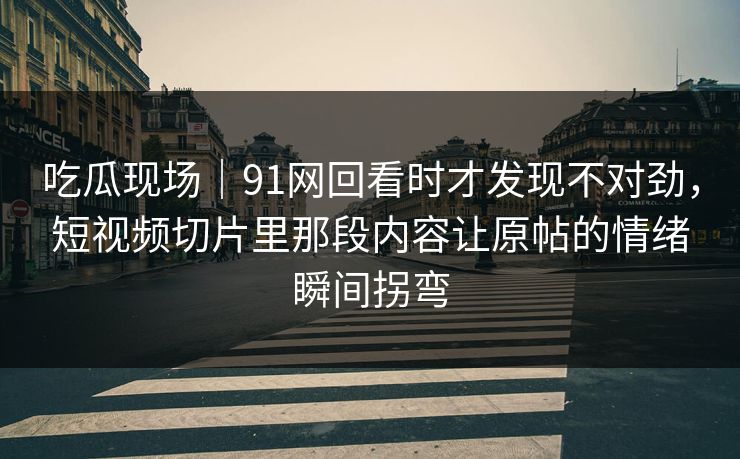 吃瓜现场|91网回看时才发现不对劲,短视频切片里那段内容让原帖的情绪瞬间拐弯 吃瓜现场|91网回看时才发现不对劲,短视频切片里那段内容让原帖的情绪瞬间拐弯