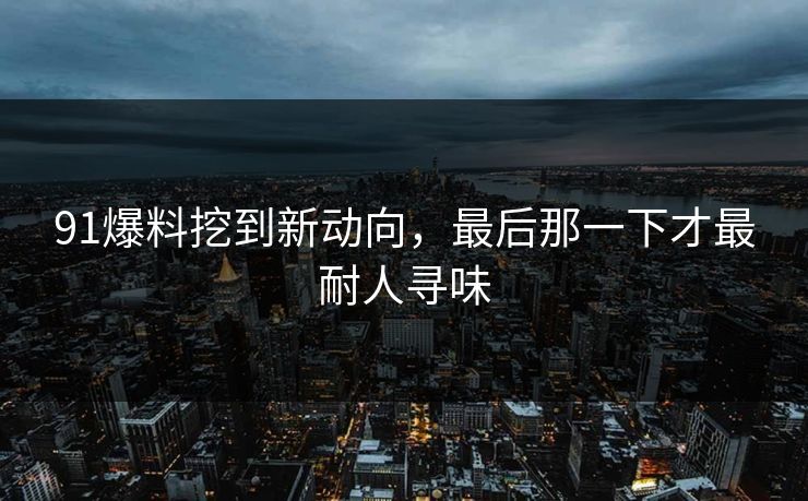 91爆料挖到新动向,最后那一下才最耐人寻味 91爆料挖到新动向,最后那一下才最耐人寻味