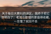关于每日大赛91的误区，我终于把它想明白了：老观众都懂的更值得收藏，一旦懂了就回不去