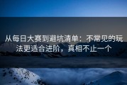 从每日大赛到避坑清单：不常见的玩法更适合进阶，真相不止一个
