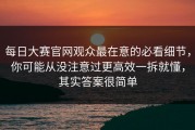 每日大赛官网观众最在意的必看细节，你可能从没注意过更高效一拆就懂，其实答案很简单