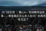 冷门但实用 ｜ 糖心tv - 在线教学这件事——难怪最近这么多人在问？别再用老方法了