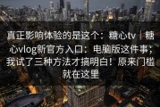 真正影响体验的是这个：糖心tv｜糖心vlog新官方入口：电脑版这件事；我试了三种方法才搞明白！原来门槛就在这里