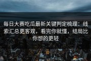 每日大赛吃瓜最新关键判定梳理：线索汇总更客观，看完你就懂，结局比你想的更轻