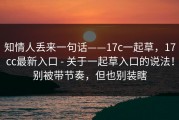 知情人丢来一句话——17c一起草，17cc最新入口 - 关于一起草入口的说法！别被带节奏，但也别装瞎