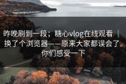 昨晚刷到一段；糖心vlog在线观看 ｜ 换了个浏览器——原来大家都误会了。你们感受一下