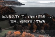 这次我站不住了；17c在线观看 - 17c官网。别等踩雷了才后悔