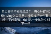 真正影响体验的是这个；糖心tv官网；糖心vlog入口官网，搜索技巧这件事 ｜ 越往下越离谱！做对这一步体验立刻不一样