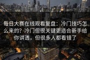 每日大赛在线观看复盘：冷门技巧怎么来的？冷门但很关键更适合新手给你讲透，但很多人都看错了