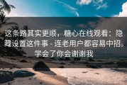 这条路其实更顺，糖心在线观看：隐藏设置这件事 - 连老用户都容易中招。学会了你会谢谢我
