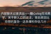 内部聊天记录流出——糖心vlog在线教学，关于新入口的说法，背后原因比你想的复杂…这条爆料你信几分