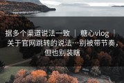 据多个渠道说法一致 ｜ 糖心vlog ｜ 关于官网跳转的说法…别被带节奏，但也别装瞎