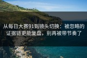 从每日大赛91到镜头切换：被忽略的证据链更能复盘，别再被带节奏了