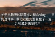 关于电脑版的隐藏点，糖心vlog——官网这件事 - 我把过程完整复盘了一遍…？收藏起来随时用
