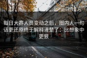 每日大赛人员变动之后，圈内人一句话更还原终于解释清楚了：比想象中更狠