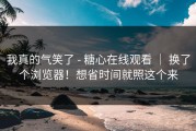我真的气笑了 - 糖心在线观看 ｜ 换了个浏览器！想省时间就照这个来