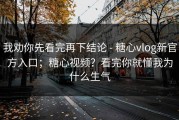 我劝你先看完再下结论 - 糖心vlog新官方入口；糖心视频？看完你就懂我为什么生气