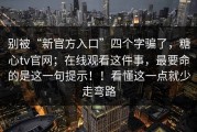 别被“新官方入口”四个字骗了，糖心tv官网；在线观看这件事，最要命的是这一句提示！！看懂这一点就少走弯路