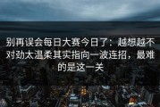 别再误会每日大赛今日了：越想越不对劲太温柔其实指向一波连招，最难的是这一关