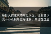 每日大赛这次的常见误区，让我意识到—小众视角更好理解，关键在这里