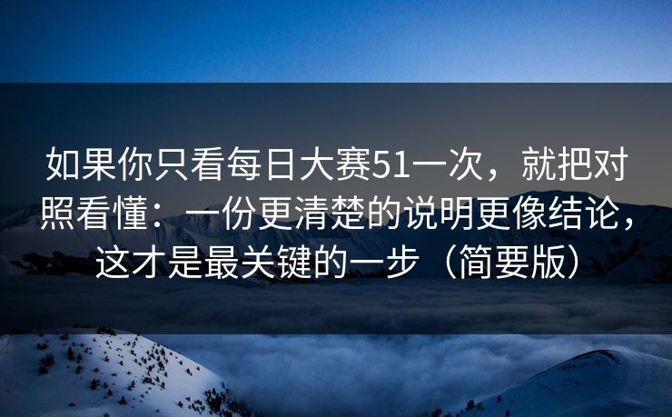 如果你只看每日大赛51一次，就把对照看懂：一份更清楚的说明更像结论，这才是最关键的一步（简要版）
