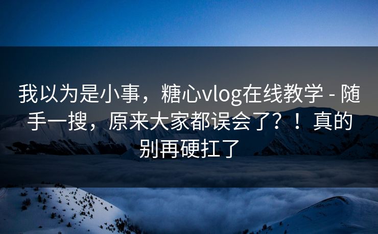 我以为是小事，糖心vlog在线教学 - 随手一搜，原来大家都误会了？！真的别再硬扛了