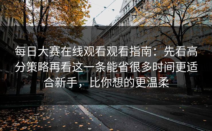 每日大赛在线观看观看指南：先看高分策略再看这一条能省很多时间更适合新手，比你想的更温柔
