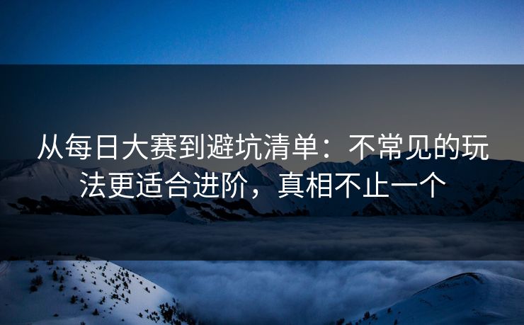 从每日大赛到避坑清单:不常见的玩法更适合进阶,真相不止一个 从每日大赛到避坑清单:不常见的玩法更适合进阶,真相不止一个