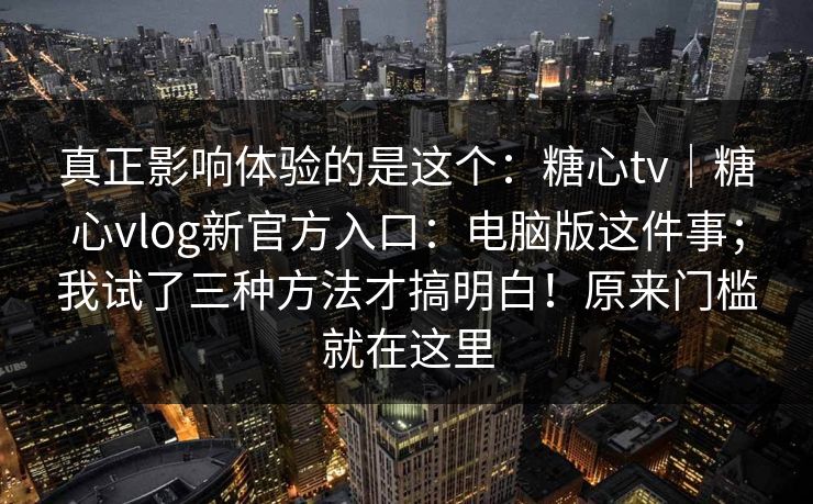 真正影响体验的是这个：糖心tv｜糖心vlog新官方入口：电脑版这件事；我试了三种方法才搞明白！原来门槛就在这里