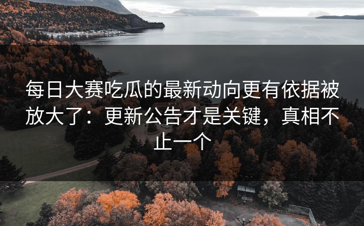每日大赛吃瓜的最新动向更有依据被放大了：更新公告才是关键，真相不止一个